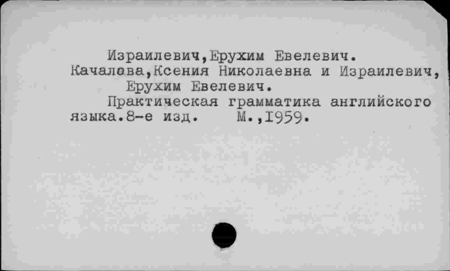 ﻿Израилевич,Ерухим Евелевич.
Качалова,Ксения Николаевна и Израилевич, Ерухим Евелевич.
Практическая грамматика английского
языка.8-е изд. М.,1959*